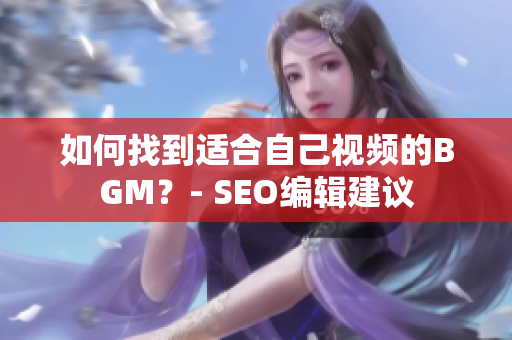 如何找到适合自己视频的BGM？- SEO编辑建议