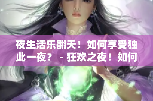 夜生活乐翻天！如何享受独此一夜？ - 狂欢之夜！如何畅享不止一夜？