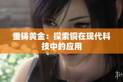 重铸黄金：探索铜在现代科技中的应用