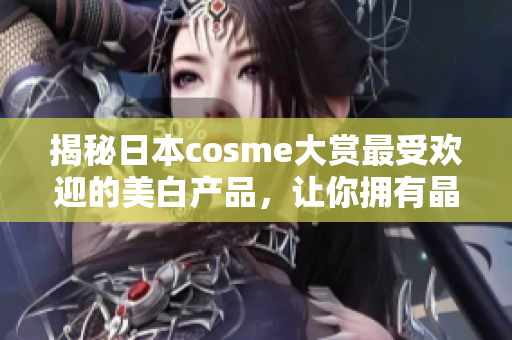 揭秘日本cosme大赏最受欢迎的美白产品，让你拥有晶莹剔透的肌肤