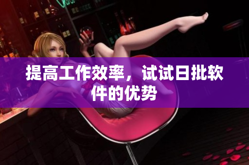 提高工作效率，试试日批软件的优势