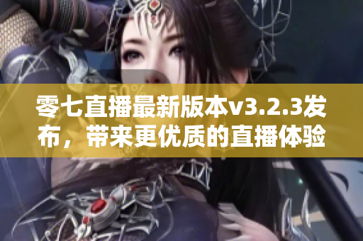 零七直播最新版本v3.2.3发布，带来更优质的直播体验！