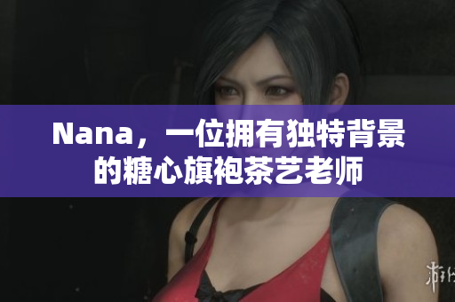 Nana，一位拥有独特背景的糖心旗袍茶艺老师