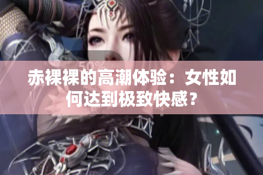 赤裸裸的高潮体验：女性如何达到极致快感？