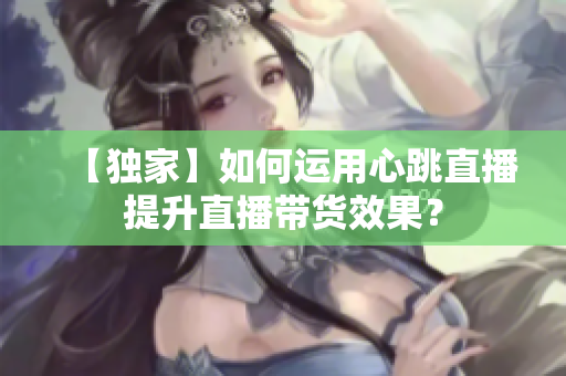 【独家】如何运用心跳直播提升直播带货效果？