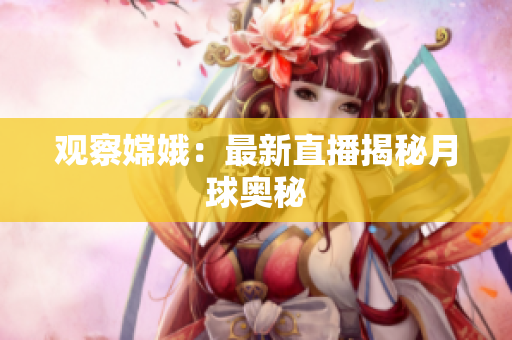 观察嫦娥：最新直播揭秘月球奥秘