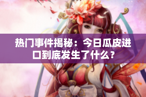 热门事件揭秘：今日瓜皮进口到底发生了什么？