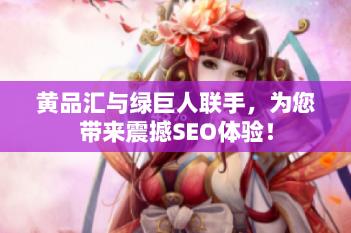 黄品汇与绿巨人联手，为您带来震撼SEO体验！