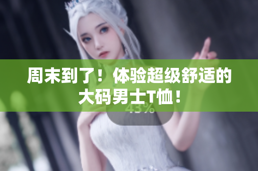 周末到了！体验超级舒适的大码男士T恤！