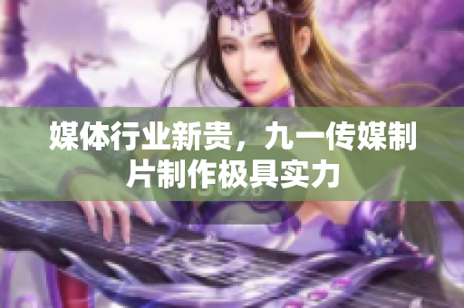 媒体行业新贵，九一传媒制片制作极具实力