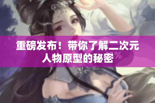重磅发布！带你了解二次元人物原型的秘密