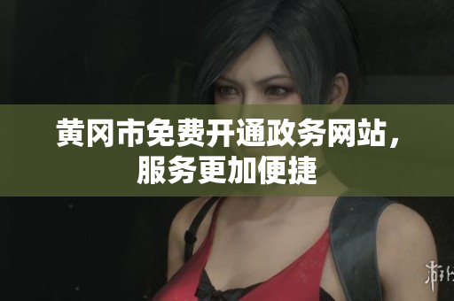 黄冈市免费开通政务网站，服务更加便捷