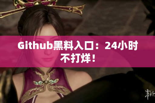 Github黑料入口：24小时不打烊！
