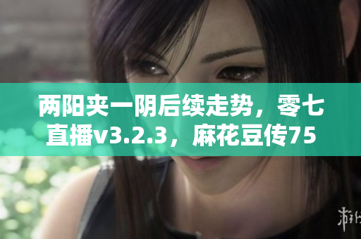 两阳夹一阴后续走势，零七直播v3.2.3，麻花豆传754