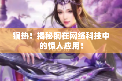 铜热！揭秘铜在网络科技中的惊人应用！