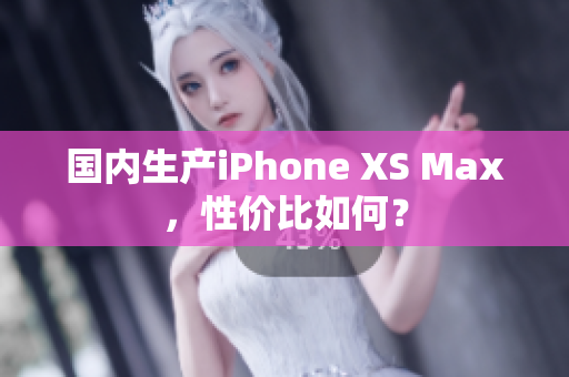 国内生产iPhone XS Max，性价比如何？