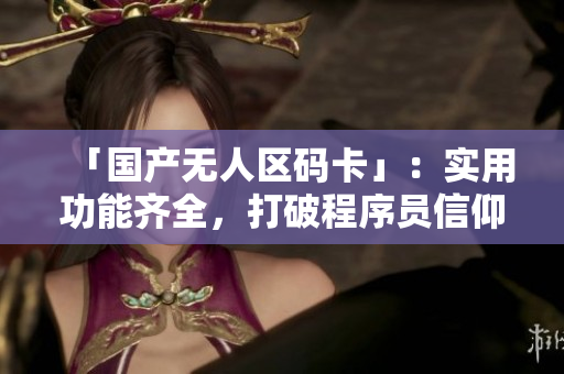 「国产无人区码卡」：实用功能齐全，打破程序员信仰！