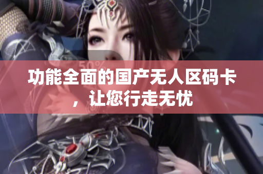 功能全面的国产无人区码卡，让您行走无忧
