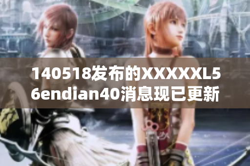 140518发布的XXXXXL56endian40消息现已更新