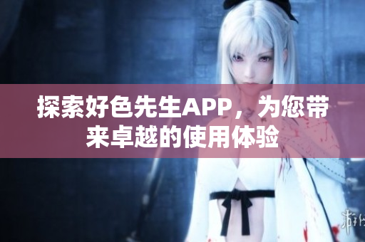 探索好色先生APP，为您带来卓越的使用体验