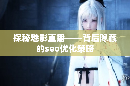 探秘魅影直播——背后隐藏的seo优化策略