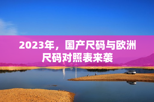 2023年，国产尺码与欧洲尺码对照表来袭