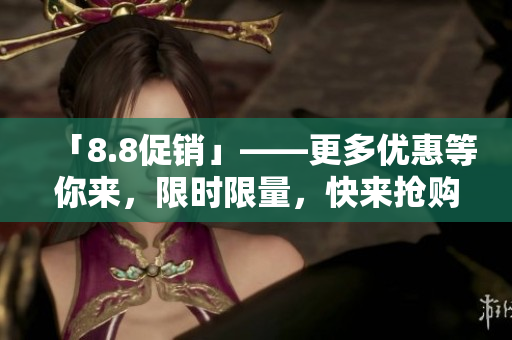 「8.8促销」——更多优惠等你来，限时限量，快来抢购！