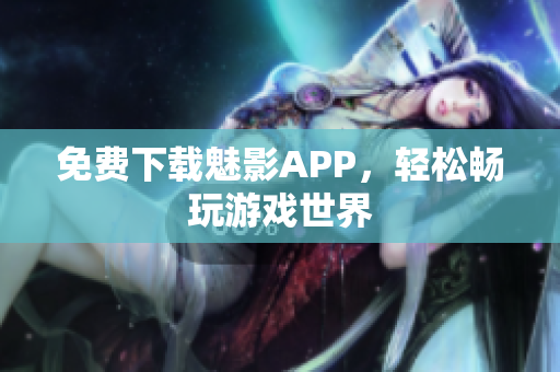 免费下载魅影APP，轻松畅玩游戏世界
