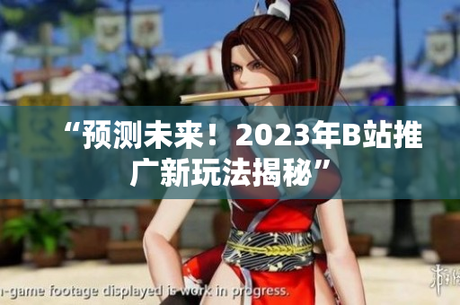 “预测未来！2023年B站推广新玩法揭秘”