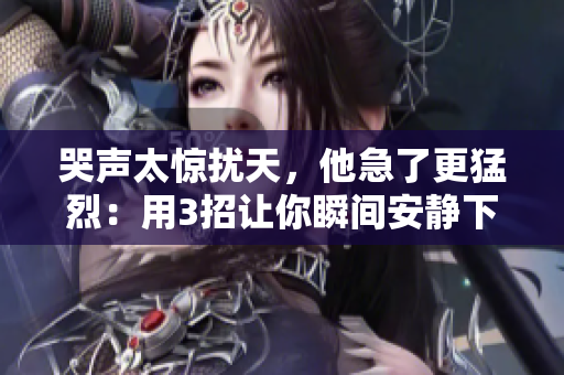 哭声太惊扰天，他急了更猛烈：用3招让你瞬间安静下来！