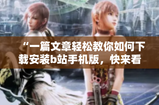 “一篇文章轻松教你如何下载安装b站手机版，快来看！”