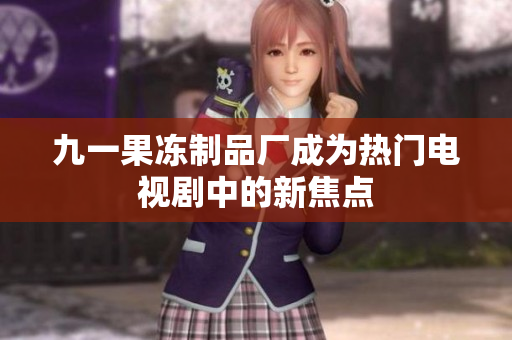 九一果冻制品厂成为热门电视剧中的新焦点