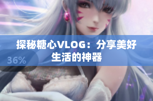 探秘糖心VLOG：分享美好生活的神器
