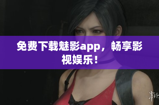 免费下载魅影app，畅享影视娱乐！