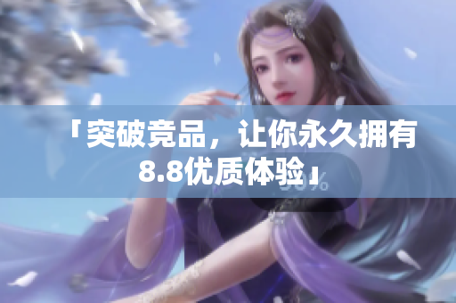 「突破竞品，让你永久拥有8.8优质体验」