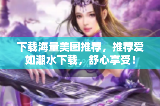下载海量美图推荐，推荐爱如潮水下载，舒心享受！