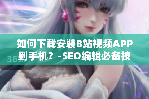 如何下载安装B站视频APP到手机？-SEO编辑必备技能