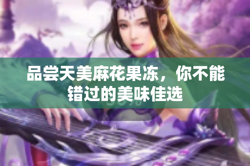 品尝天美麻花果冻，你不能错过的美味佳选