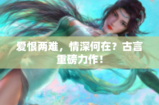 爱恨两难，情深何在？古言重磅力作！