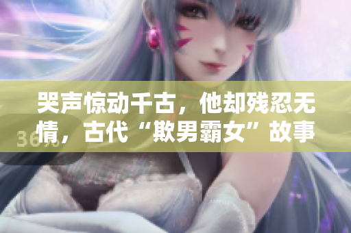 哭声惊动千古，他却残忍无情，古代“欺男霸女”故事