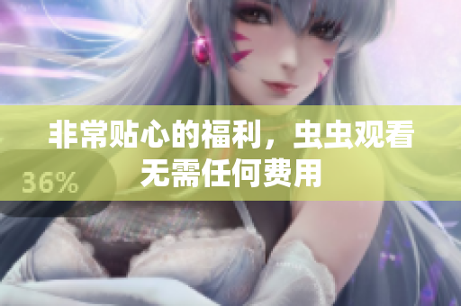 非常贴心的福利，虫虫观看无需任何费用