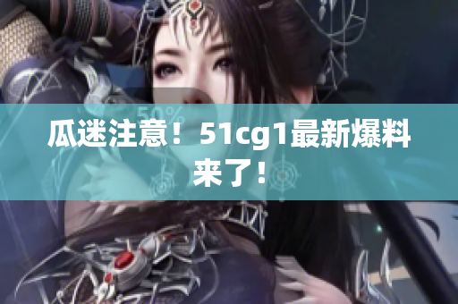 瓜迷注意！51cg1最新爆料来了！