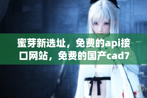 蜜芽新选址，免费的api接口网站，免费的国产cad760