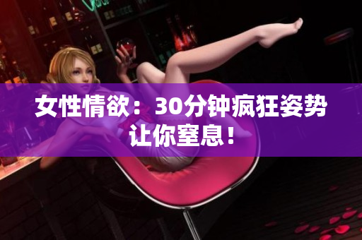 女性情欲：30分钟疯狂姿势让你窒息！