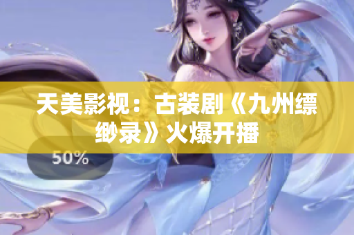 天美影视：古装剧《九州缥缈录》火爆开播