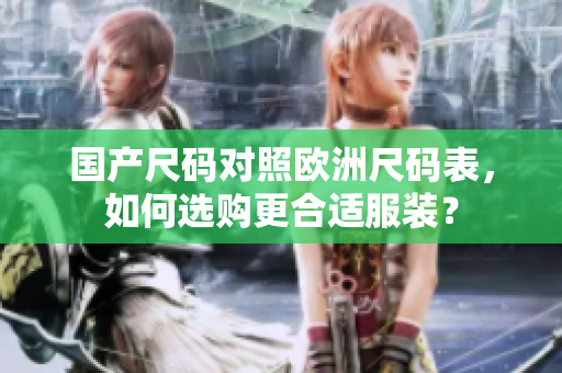国产尺码对照欧洲尺码表，如何选购更合适服装？