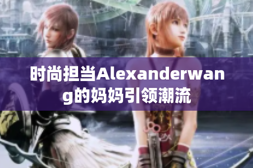 时尚担当Alexanderwang的妈妈引领潮流