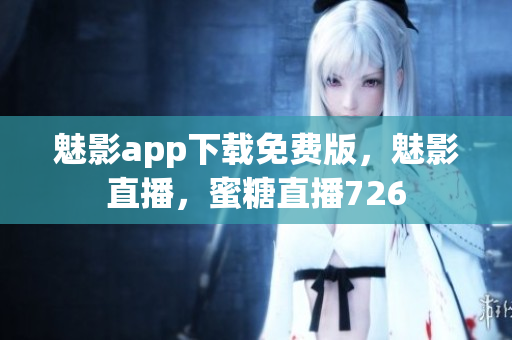 魅影app下载免费版，魅影直播，蜜糖直播726