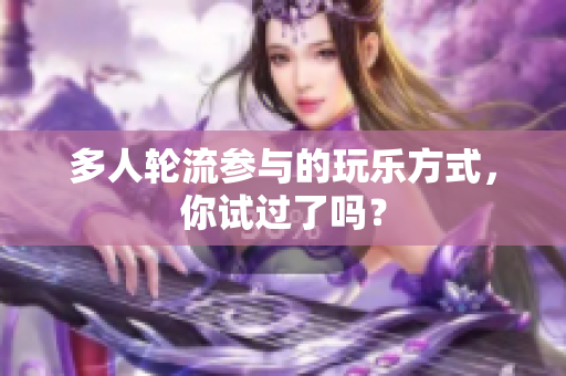 多人轮流参与的玩乐方式，你试过了吗？