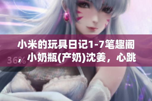 小米的玩具日记1-7笔趣阁，小奶瓶(产奶)沈姜，心跳直播877----cJp8MG9YlIrj